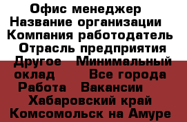 Офис-менеджер › Название организации ­ Компания-работодатель › Отрасль предприятия ­ Другое › Минимальный оклад ­ 1 - Все города Работа » Вакансии   . Хабаровский край,Комсомольск-на-Амуре г.